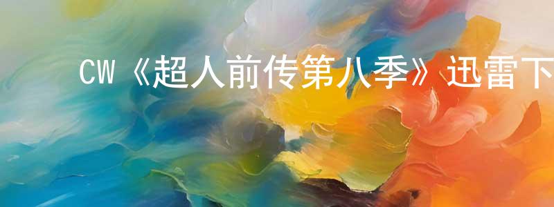 崔晓敏发布CW《超人前传第八季》迅雷下载/在线观看/百度云-魔幻/科幻-美剧天堂
